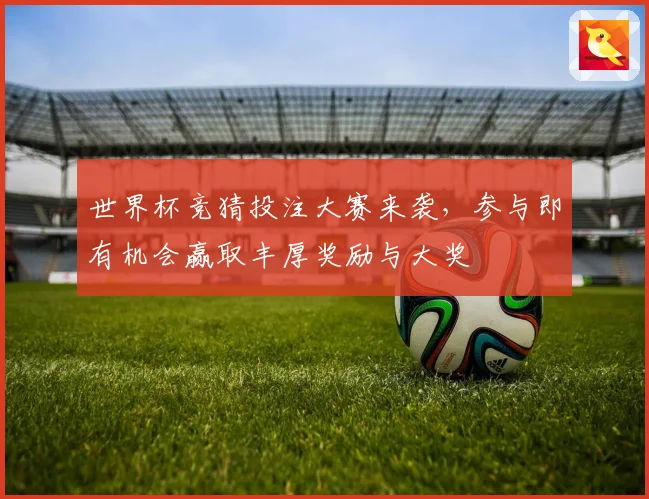 世界杯竞猜投注大赛来袭，参与即有机会赢取丰厚奖励与大奖