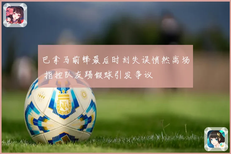 巴拿马前锋最后时刻失误愤然离场 指控队友踢假球引发争议