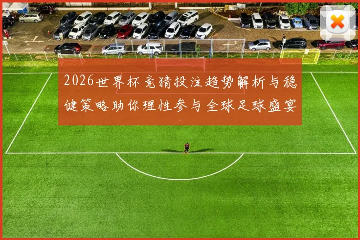 2026世界杯竞猜投注趋势解析与稳健策略助你理性参与全球足球盛宴 ⚽