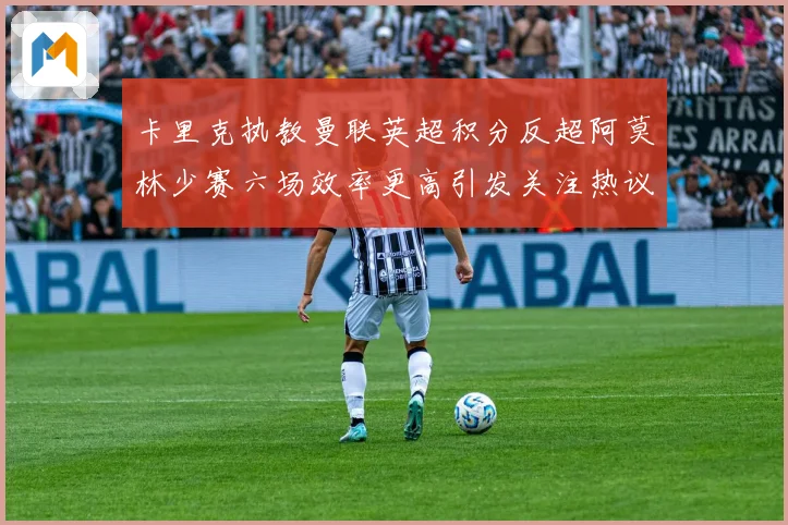 卡里克执教曼联英超积分反超阿莫林少赛六场效率更高引发关注热议