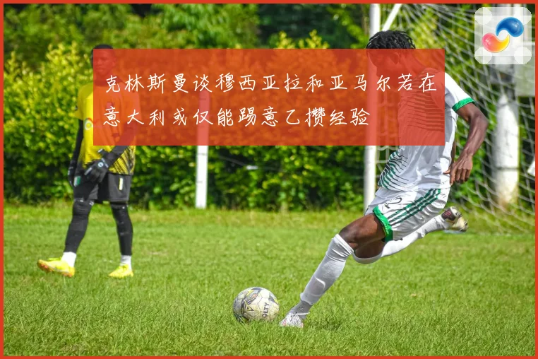 克林斯曼谈穆西亚拉和亚马尔若在意大利或仅能踢意乙攒经验
