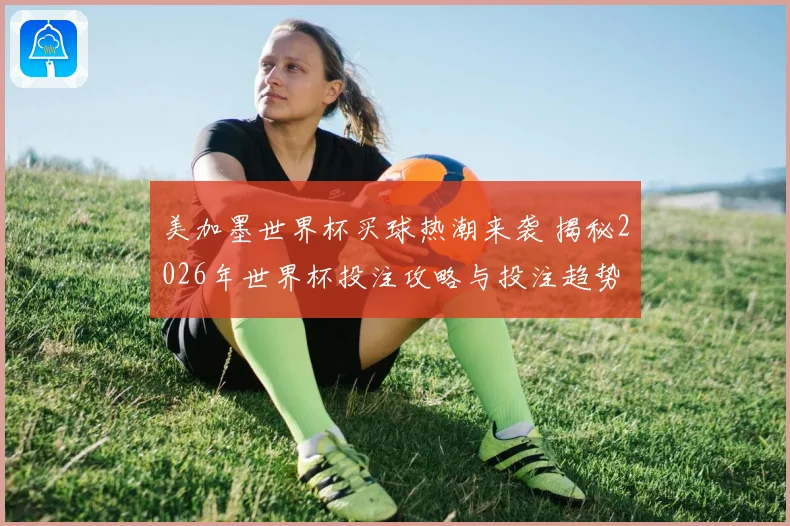 美加墨世界杯买球热潮来袭 揭秘2026年世界杯投注攻略与投注趋势