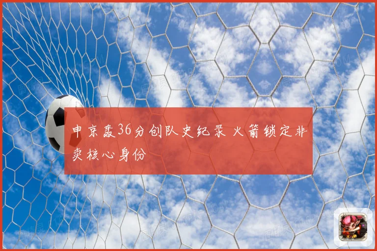 申京轰36分创队史纪录 火箭锁定非卖核心身份