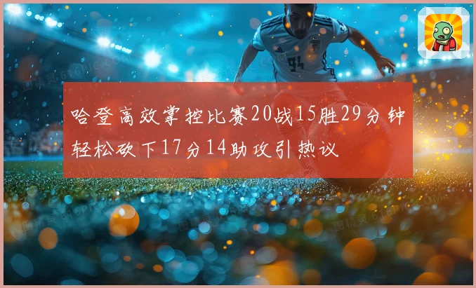 哈登高效掌控比赛20战15胜29分钟轻松砍下17分14助攻引热议