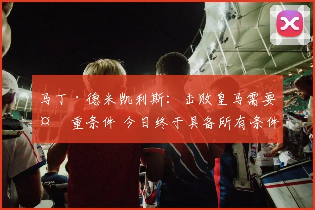 马丁·德米凯利斯：击败皇马需要多重条件 今日终于具备所有条件