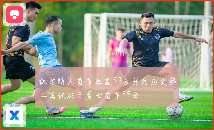 凯尔特人首节狂轰53分并列历史第二高仅次于勇士首节55分