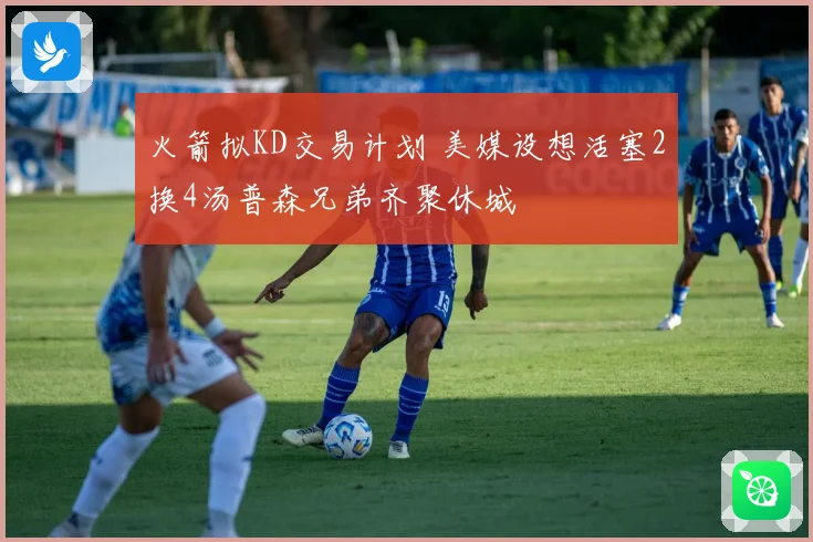 火箭拟KD交易计划 美媒设想活塞2换4汤普森兄弟齐聚休城