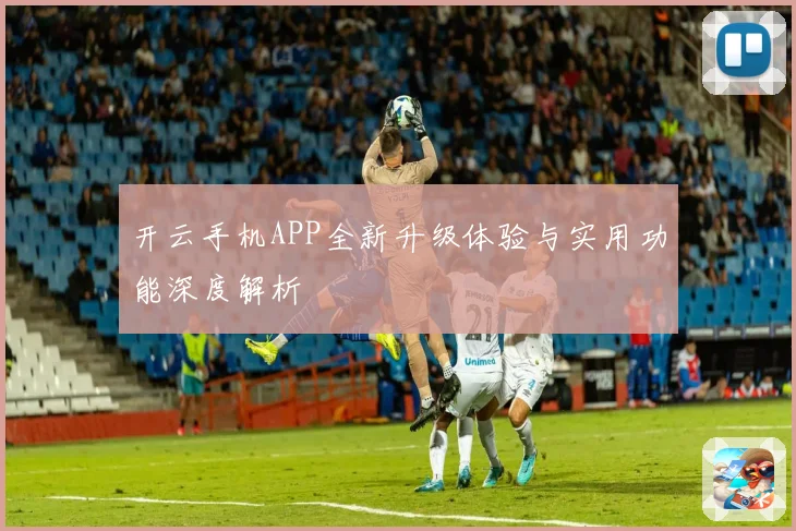 开云手机APP全新升级体验与实用功能深度解析