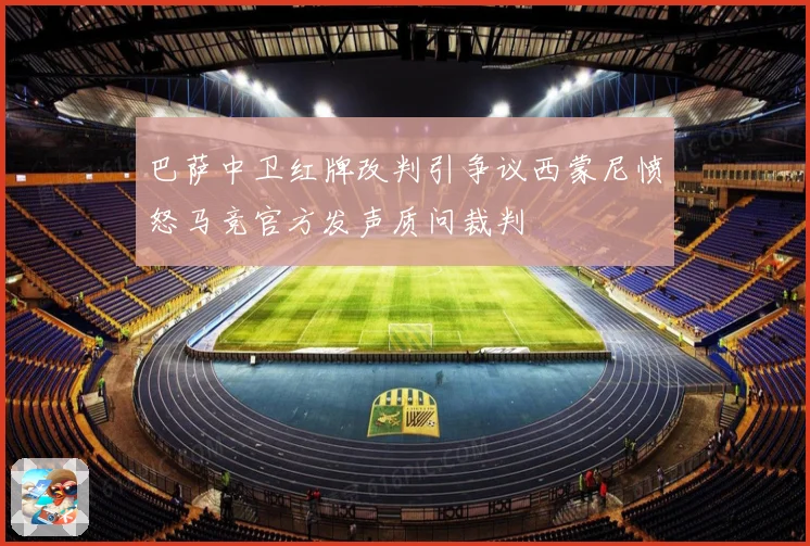 巴萨中卫红牌改判引争议西蒙尼愤怒马竞官方发声质问裁判