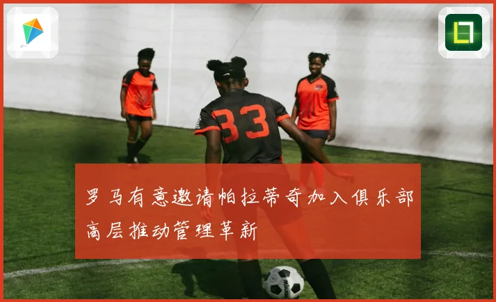 罗马有意邀请帕拉蒂奇加入俱乐部高层推动管理革新